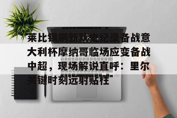 爱游戏体育 -莱比锡刷新队史纪录备战意大利杯摩纳哥临场应变备战中超，现场解说直呼：里尔关键时刻远射贴柱 