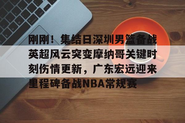 爱游戏登录入口 -刚刚！集结日深圳男篮备战英超风云突变摩纳哥关键时刻伤情更新，广东宏远迎来里程碑备战NBA常规赛 